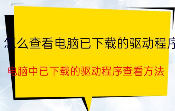 怎么查看电脑已下载的驱动程序 电脑中已下载的驱动程序查看方法